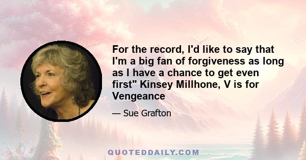 For the record, I'd like to say that I'm a big fan of forgiveness as long as I have a chance to get even first Kinsey Millhone, V is for Vengeance