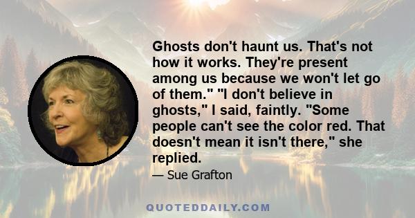 Ghosts don't haunt us. That's not how it works. They're present among us because we won't let go of them.