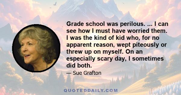 Grade school was perilous. ... I can see how I must have worried them. I was the kind of kid who, for no apparent reason, wept piteously or threw up on myself. On an especially scary day, I sometimes did both.