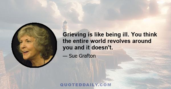 Grieving is like being ill. You think the entire world revolves around you and it doesn't.