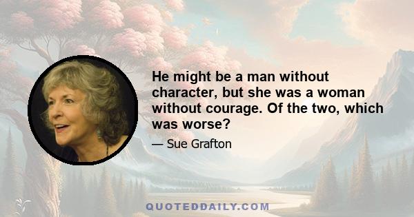 He might be a man without character, but she was a woman without courage. Of the two, which was worse?