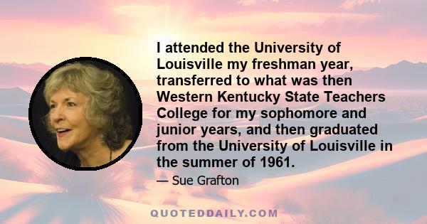 I attended the University of Louisville my freshman year, transferred to what was then Western Kentucky State Teachers College for my sophomore and junior years, and then graduated from the University of Louisville in