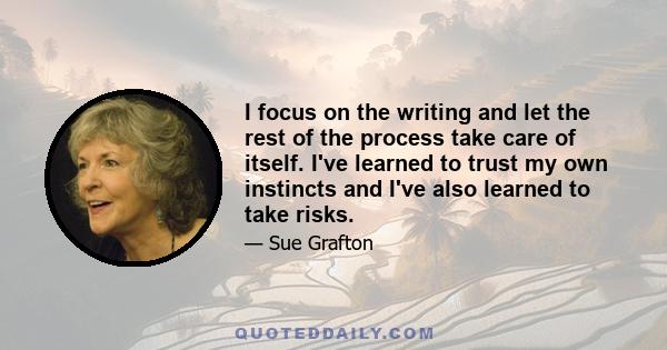 I focus on the writing and let the rest of the process take care of itself. I've learned to trust my own instincts and I've also learned to take risks.