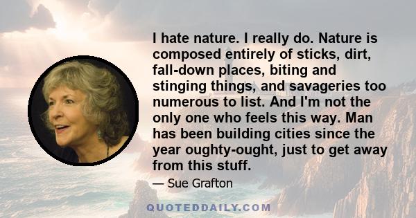 I hate nature. I really do. Nature is composed entirely of sticks, dirt, fall-down places, biting and stinging things, and savageries too numerous to list. And I'm not the only one who feels this way. Man has been