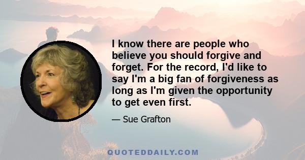 I know there are people who believe you should forgive and forget. For the record, I'd like to say I'm a big fan of forgiveness as long as I'm given the opportunity to get even first.