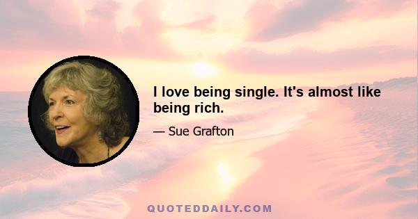 I love being single. It's almost like being rich.