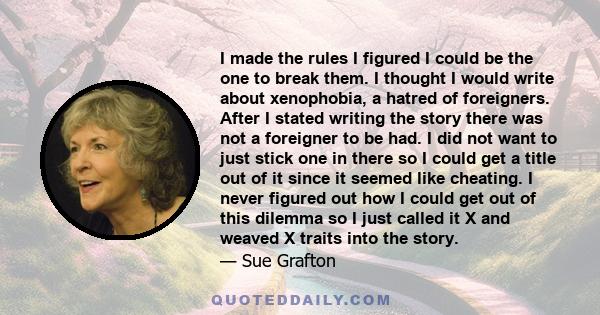 I made the rules I figured I could be the one to break them. I thought I would write about xenophobia, a hatred of foreigners. After I stated writing the story there was not a foreigner to be had. I did not want to just 