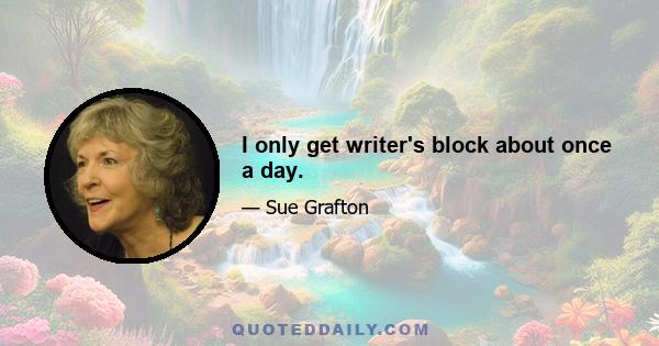 I only get writer's block about once a day.