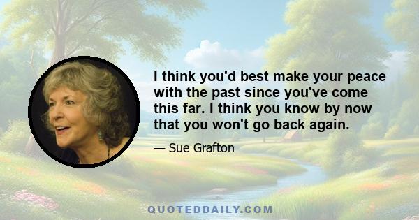 I think you'd best make your peace with the past since you've come this far. I think you know by now that you won't go back again.