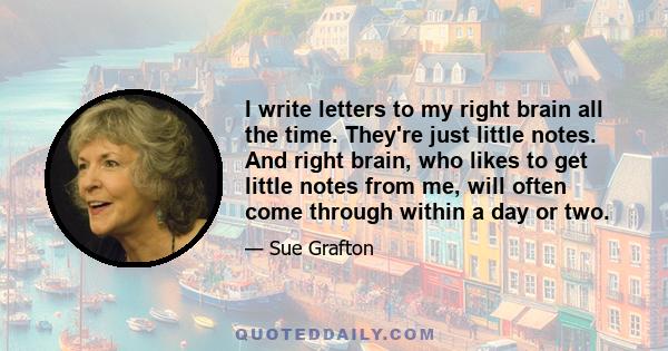 I write letters to my right brain all the time. They're just little notes. And right brain, who likes to get little notes from me, will often come through within a day or two.