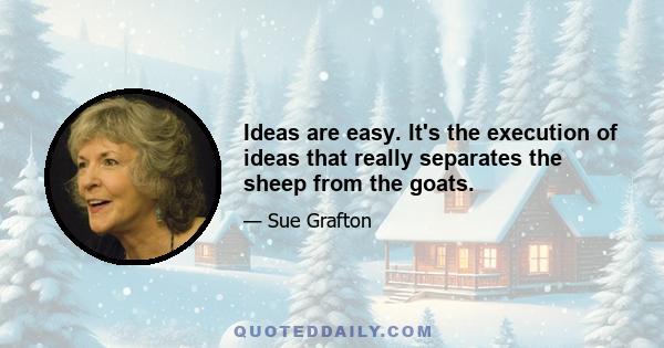 Ideas are easy. It's the execution of ideas that really separates the sheep from the goats.