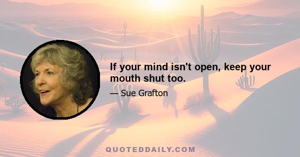 If your mind isn't open, keep your mouth shut too.