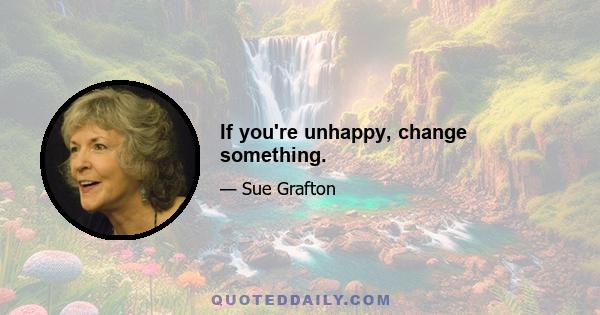 If you're unhappy, change something.