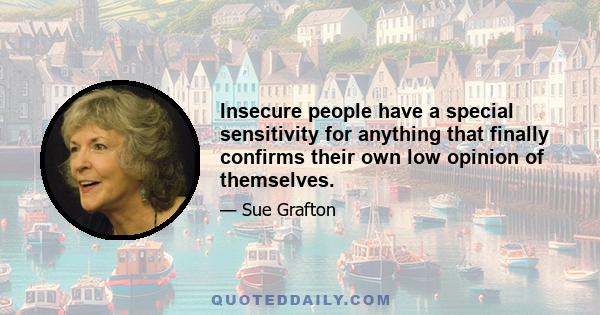 Insecure people have a special sensitivity for anything that finally confirms their own low opinion of themselves.