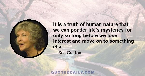 It is a truth of human nature that we can ponder life's mysteries for only so long before we lose interest and move on to something else.