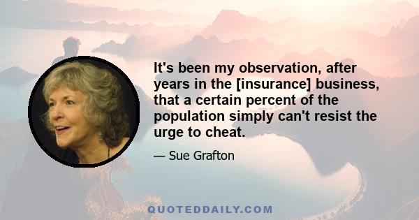 It's been my observation, after years in the [insurance] business, that a certain percent of the population simply can't resist the urge to cheat.