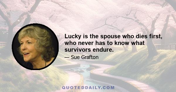 Lucky is the spouse who dies first, who never has to know what survivors endure.