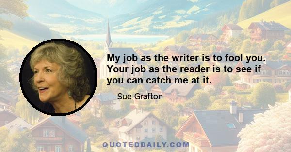 My job as the writer is to fool you. Your job as the reader is to see if you can catch me at it.