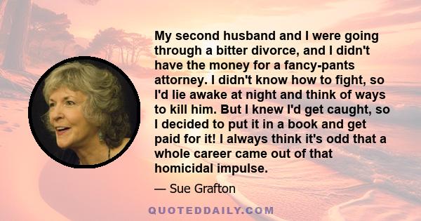 My second husband and I were going through a bitter divorce, and I didn't have the money for a fancy-pants attorney. I didn't know how to fight, so I'd lie awake at night and think of ways to kill him. But I knew I'd