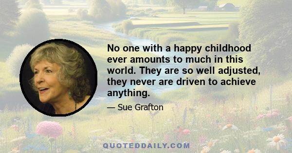 No one with a happy childhood ever amounts to much in this world. They are so well adjusted, they never are driven to achieve anything.