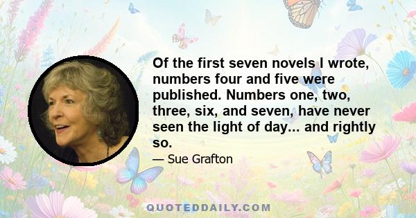 Of the first seven novels I wrote, numbers four and five were published. Numbers one, two, three, six, and seven, have never seen the light of day... and rightly so.