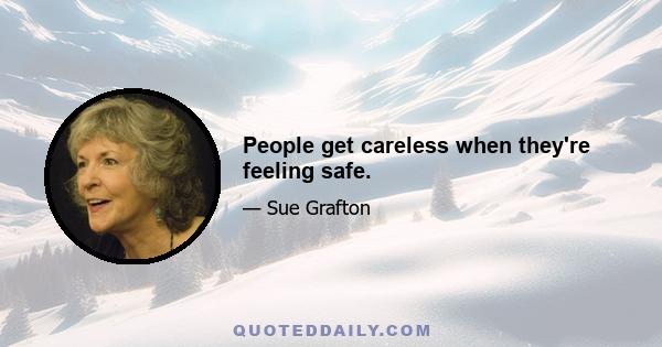 People get careless when they're feeling safe.