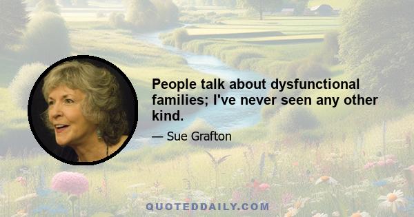 People talk about dysfunctional families; I've never seen any other kind.