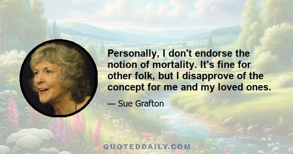 Personally, I don't endorse the notion of mortality. It's fine for other folk, but I disapprove of the concept for me and my loved ones.