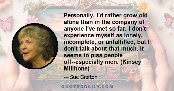 Personally, I'd rather grow old alone than in the company of anyone I've met so far. I don't experience myself as lonely, incomplete, or unfulfilled, but I don't talk about that much. It seems to piss people