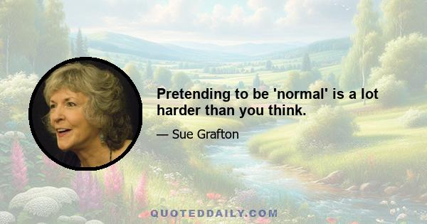 Pretending to be 'normal' is a lot harder than you think.