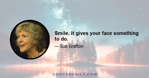 Smile. It gives your face something to do.