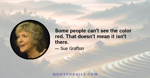 Some people can't see the color red. That doesn't mean it isn't there.