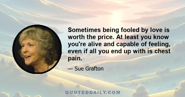 Sometimes being fooled by love is worth the price. At least you know you're alive and capable of feeling, even if all you end up with is chest pain.