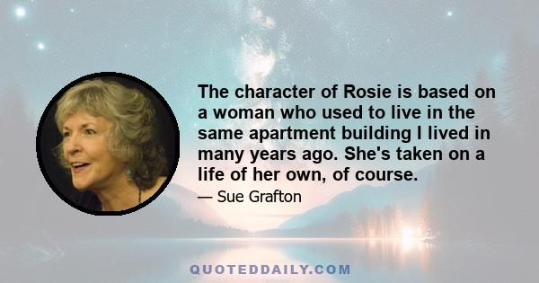 The character of Rosie is based on a woman who used to live in the same apartment building I lived in many years ago. She's taken on a life of her own, of course.