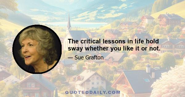 The critical lessons in life hold sway whether you like it or not.