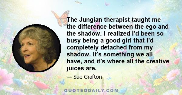 The Jungian therapist taught me the difference between the ego and the shadow. I realized I'd been so busy being a good girl that I'd completely detached from my shadow. It's something we all have, and it's where all