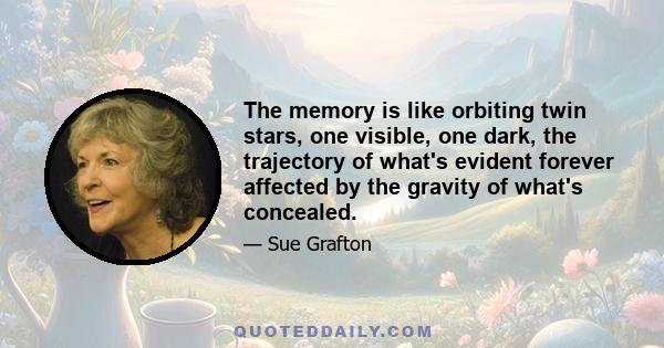 The memory is like orbiting twin stars, one visible, one dark, the trajectory of what's evident forever affected by the gravity of what's concealed.