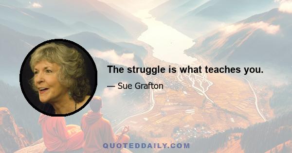 The struggle is what teaches you.