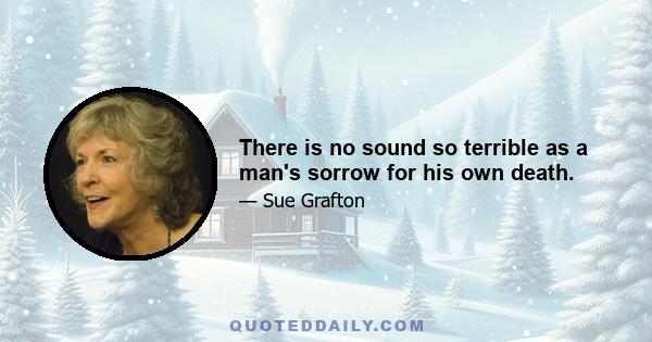 There is no sound so terrible as a man's sorrow for his own death.