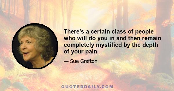 There's a certain class of people who will do you in and then remain completely mystified by the depth of your pain.