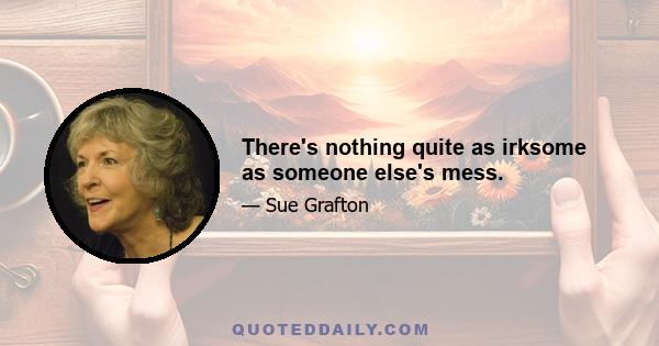 There's nothing quite as irksome as someone else's mess.