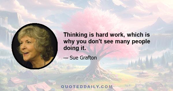 Thinking is hard work, which is why you don't see many people doing it.