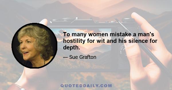 To many women mistake a man's hostility for wit and his silence for depth.