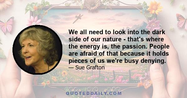 We all need to look into the dark side of our nature - that's where the energy is, the passion. People are afraid of that because it holds pieces of us we're busy denying.