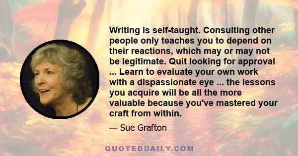 Writing is self-taught. Consulting other people only teaches you to depend on their reactions, which may or may not be legitimate. Quit looking for approval ... Learn to evaluate your own work with a dispassionate eye