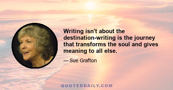 Writing isn't about the destination-writing is the journey that transforms the soul and gives meaning to all else.