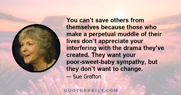 You can’t save others from themselves because those who make a perpetual muddle of their lives don’t appreciate your interfering with the drama they’ve created. They want your poor-sweet-baby sympathy, but they don’t