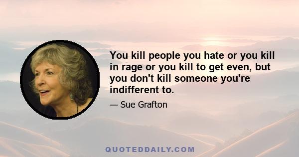 You kill people you hate or you kill in rage or you kill to get even, but you don't kill someone you're indifferent to.