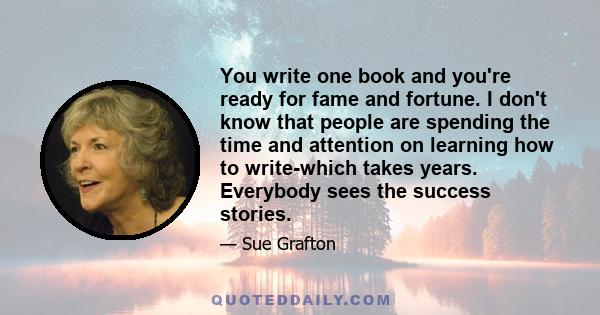 You write one book and you're ready for fame and fortune. I don't know that people are spending the time and attention on learning how to write-which takes years. Everybody sees the success stories.