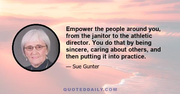 Empower the people around you, from the janitor to the athletic director. You do that by being sincere, caring about others, and then putting it into practice.